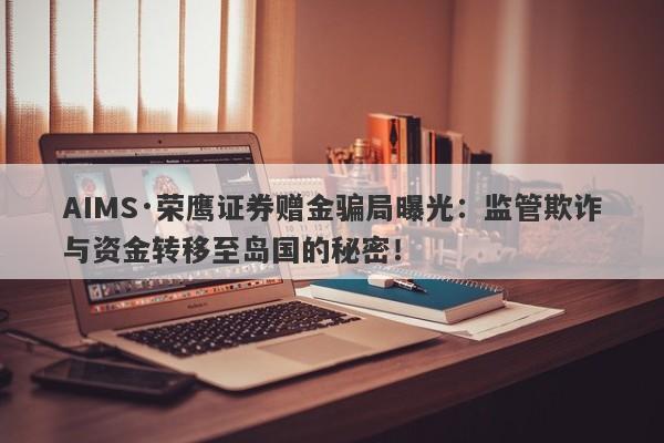 AIMS·荣鹰证券赠金骗局曝光：监管欺诈与资金转移至岛国的秘密！-第1张图片-要懂汇