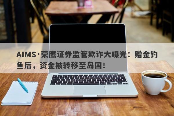 AIMS·荣鹰证券监管欺诈大曝光：赠金钓鱼后，资金被转移至岛国！-第1张图片-要懂汇