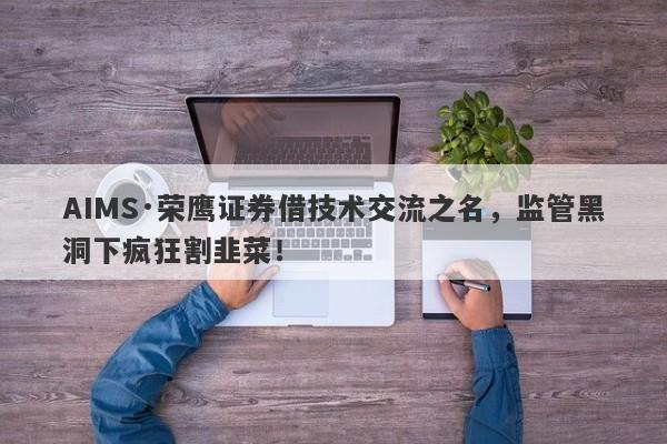 AIMS·荣鹰证券借技术交流之名，监管黑洞下疯狂割韭菜！-第1张图片-要懂汇