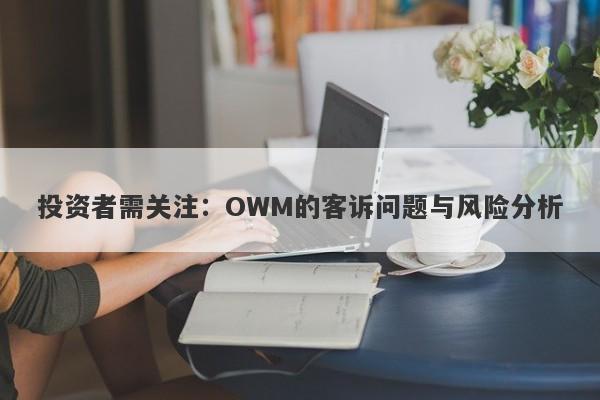 投资者需关注：OWM的客诉问题与风险分析-第1张图片-要懂汇