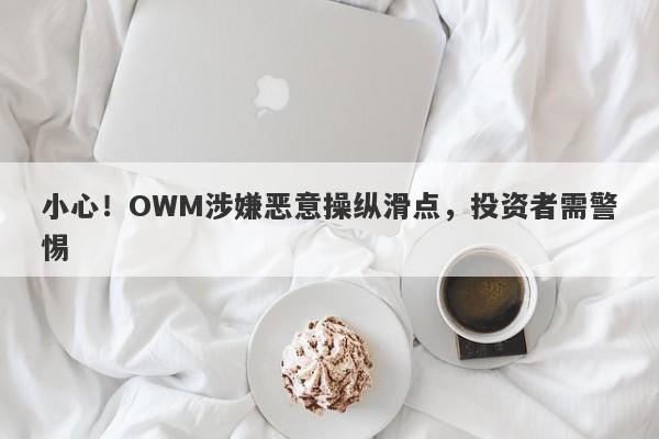 小心！OWM涉嫌恶意操纵滑点，投资者需警惕-第1张图片-要懂汇