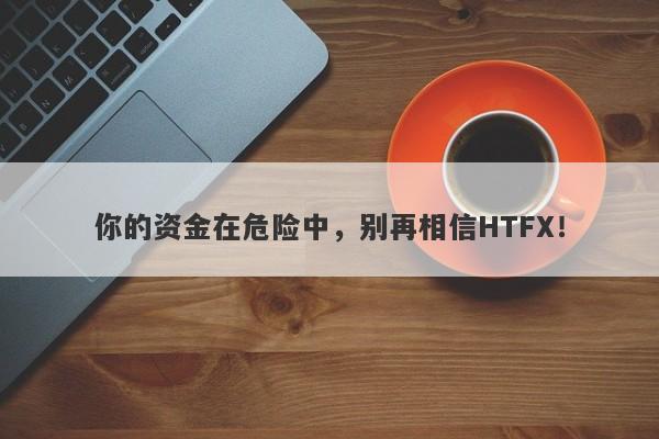 你的资金在危险中，别再相信HTFX！-第1张图片-要懂汇