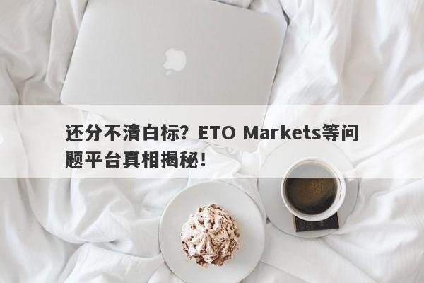 还分不清白标？ETO Markets等问题平台真相揭秘！-第1张图片-要懂汇