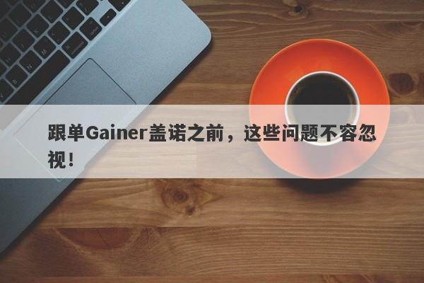 跟单Gainer盖诺之前，这些问题不容忽视！-第1张图片-要懂汇