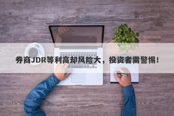 券商JDR等利高却风险大，投资者需警惕！-第1张图片-要懂汇