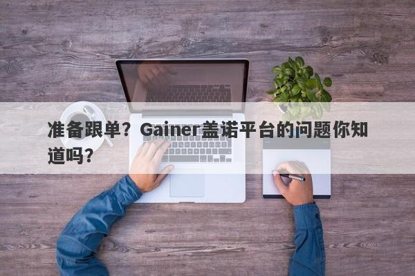 准备跟单？Gainer盖诺平台的问题你知道吗？-第1张图片-要懂汇