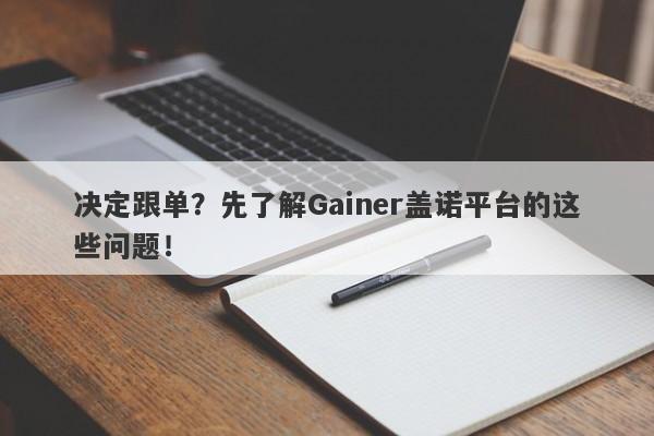 决定跟单？先了解Gainer盖诺平台的这些问题！-第1张图片-要懂汇