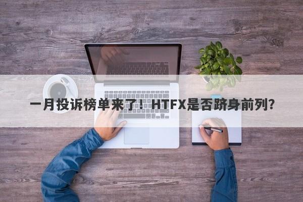 一月投诉榜单来了！HTFX是否跻身前列？-第1张图片-要懂汇