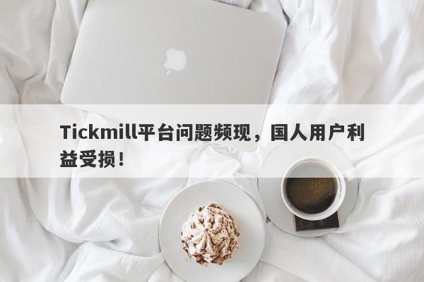 Tickmill平台问题频现，国人用户利益受损！-第1张图片-要懂汇