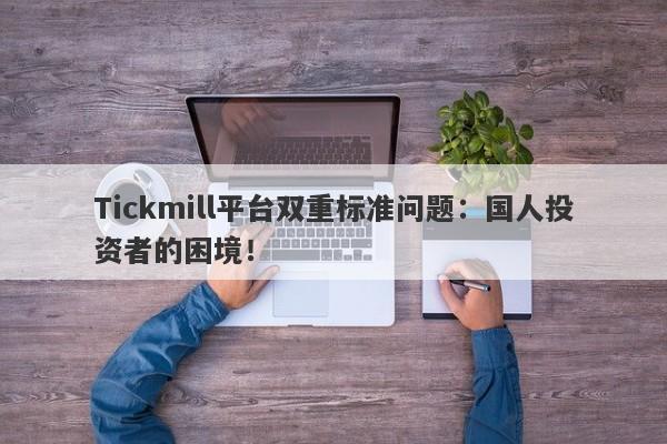 Tickmill平台双重标准问题：国人投资者的困境！-第1张图片-要懂汇