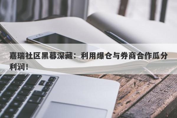 嘉瑞社区黑幕深藏：利用爆仓与券商合作瓜分利润！-第1张图片-要懂汇