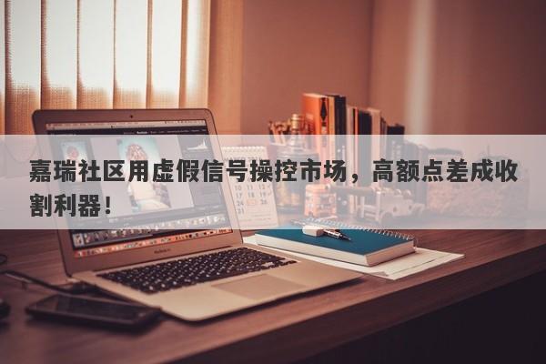 嘉瑞社区用虚假信号操控市场，高额点差成收割利器！-第1张图片-要懂汇