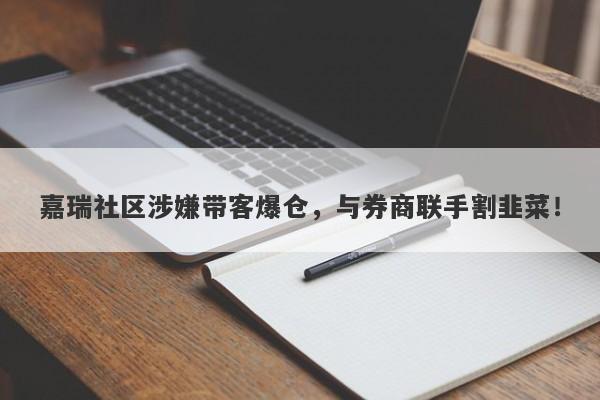 嘉瑞社区涉嫌带客爆仓，与券商联手割韭菜！-第1张图片-要懂汇