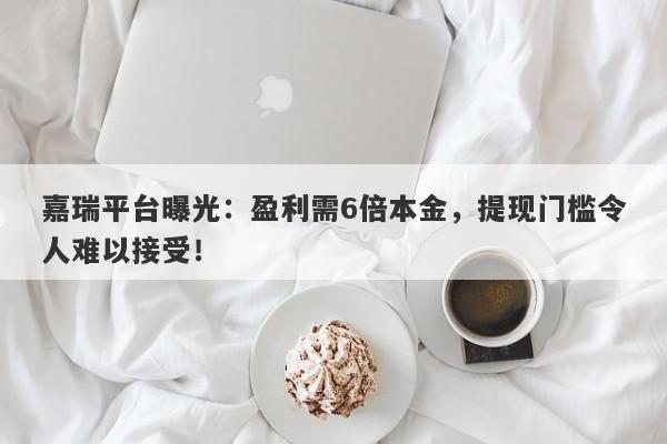 嘉瑞平台曝光：盈利需6倍本金，提现门槛令人难以接受！-第1张图片-要懂汇