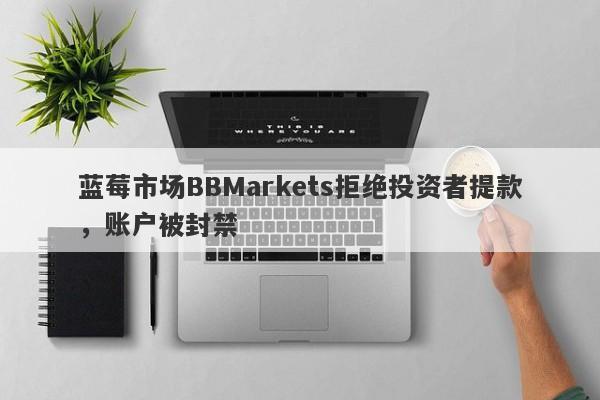 蓝莓市场BBMarkets拒绝投资者提款，账户被封禁-第1张图片-要懂汇