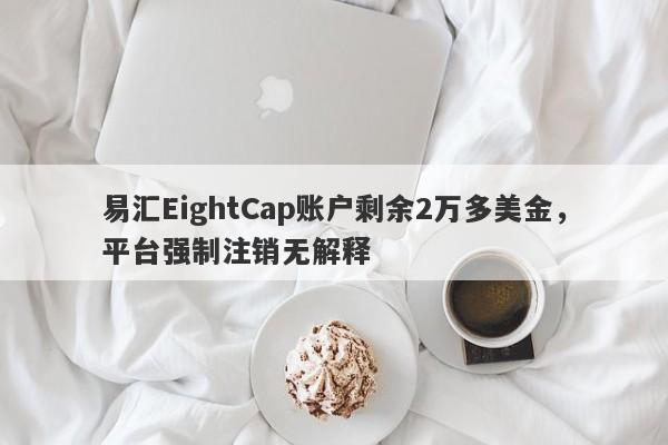 易汇EightCap账户剩余2万多美金，平台强制注销无解释-第1张图片-要懂汇