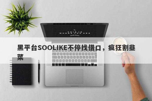 黑平台SOOLIKE不停找借口，疯狂割韭菜-第1张图片-要懂汇