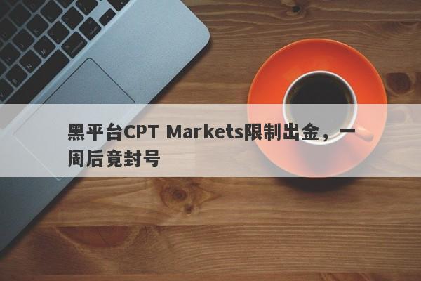 黑平台CPT Markets限制出金，一周后竟封号-第1张图片-要懂汇