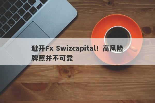 避开Fx Swizcapital！高风险牌照并不可靠-第1张图片-要懂汇