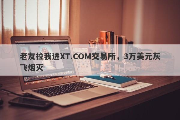 老友拉我进XT.COM交易所，3万美元灰飞烟灭-第1张图片-要懂汇