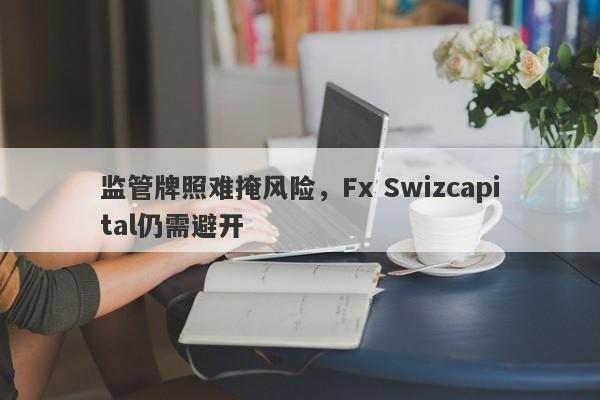 监管牌照难掩风险，Fx Swizcapital仍需避开-第1张图片-要懂汇