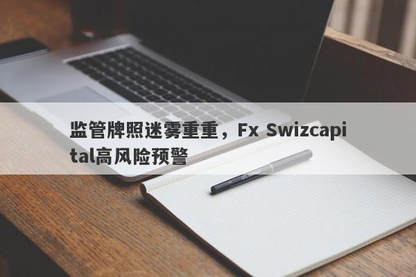 监管牌照迷雾重重，Fx Swizcapital高风险预警-第1张图片-要懂汇