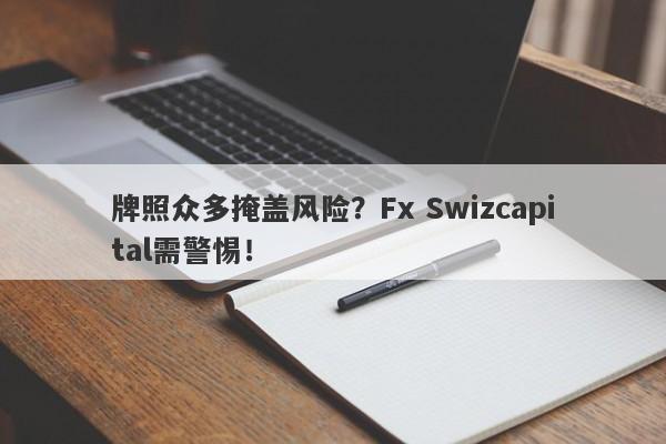 牌照众多掩盖风险？Fx Swizcapital需警惕！-第1张图片-要懂汇