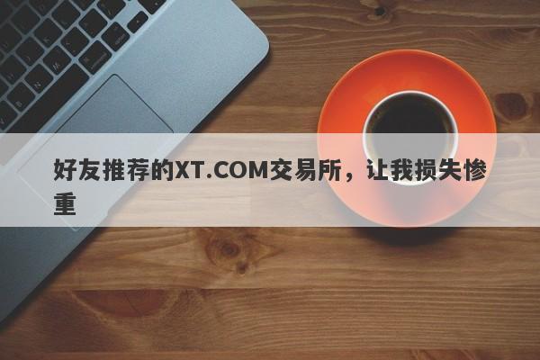 好友推荐的XT.COM交易所，让我损失惨重-第1张图片-要懂汇