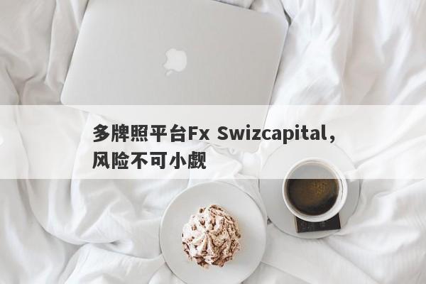 多牌照平台Fx Swizcapital，风险不可小觑-第1张图片-要懂汇