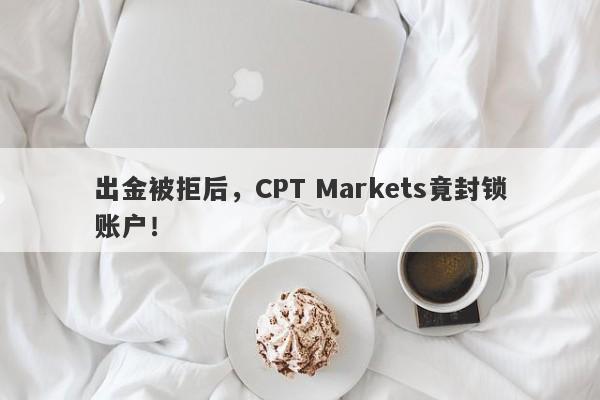 出金被拒后，CPT Markets竟封锁账户！-第1张图片-要懂汇