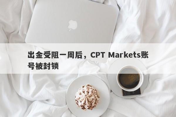 出金受阻一周后，CPT Markets账号被封锁-第1张图片-要懂汇