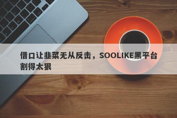 借口让韭菜无从反击，SOOLIKE黑平台割得太狠-第1张图片-要懂汇