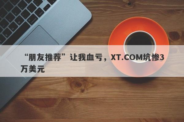 “朋友推荐”让我血亏，XT.COM坑惨3万美元-第1张图片-要懂汇