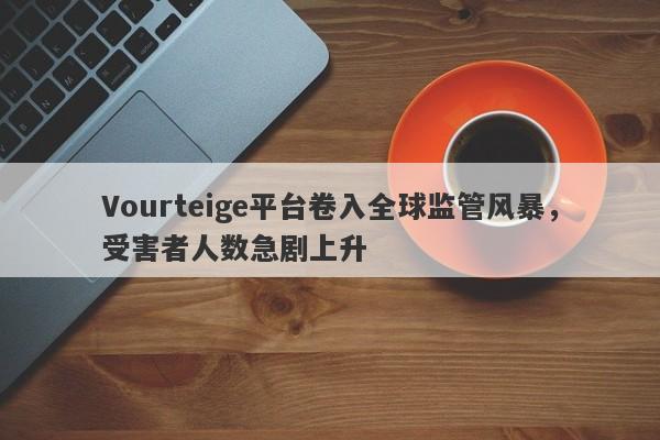 Vourteige平台卷入全球监管风暴，受害者人数急剧上升-第1张图片-要懂汇