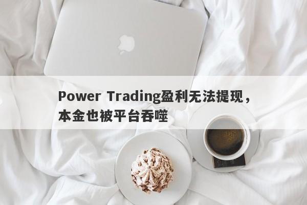 Power Trading盈利无法提现，本金也被平台吞噬-第1张图片-要懂汇