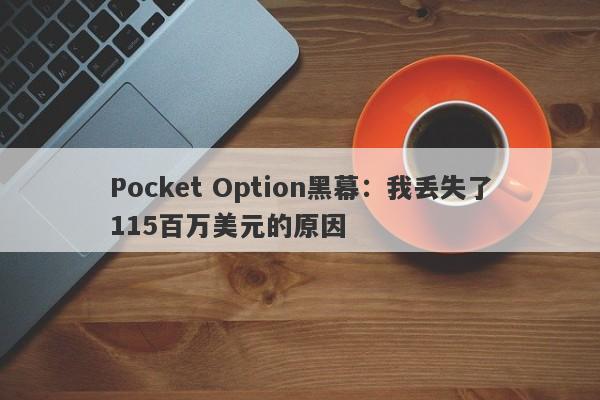 Pocket Option黑幕：我丢失了115百万美元的原因-第1张图片-要懂汇