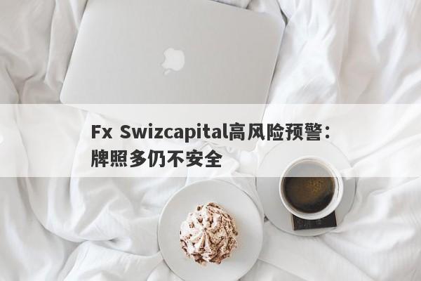 Fx Swizcapital高风险预警：牌照多仍不安全-第1张图片-要懂汇