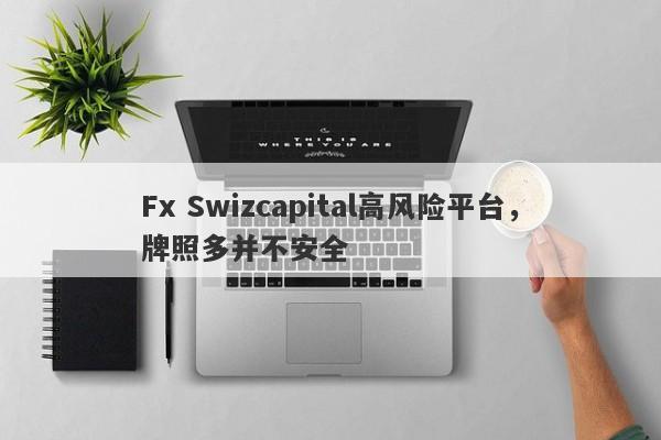 Fx Swizcapital高风险平台，牌照多并不安全-第1张图片-要懂汇