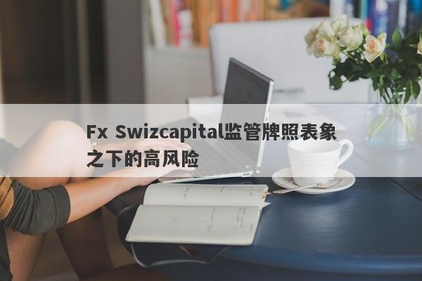 Fx Swizcapital监管牌照表象之下的高风险-第1张图片-要懂汇