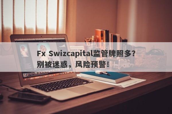 Fx Swizcapital监管牌照多？别被迷惑，风险预警！-第1张图片-要懂汇