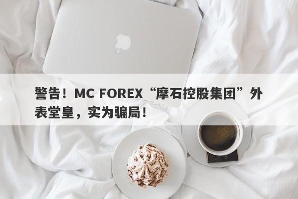 警告！MC FOREX“摩石控股集团”外表堂皇，实为骗局！-第1张图片-要懂汇