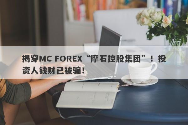 揭穿MC FOREX“摩石控股集团”！投资人钱财已被骗！-第1张图片-要懂汇