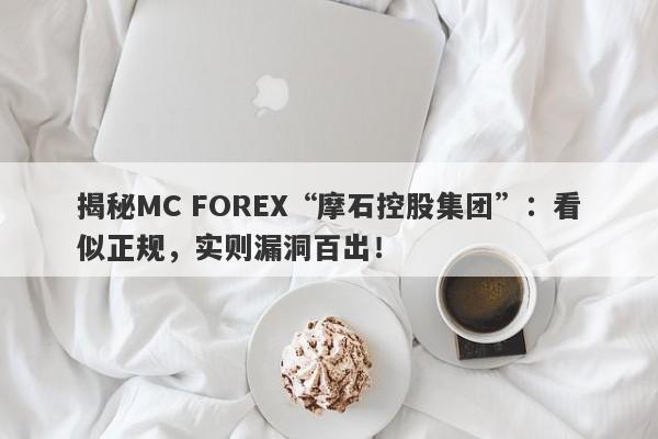 揭秘MC FOREX“摩石控股集团”：看似正规，实则漏洞百出！-第1张图片-要懂汇