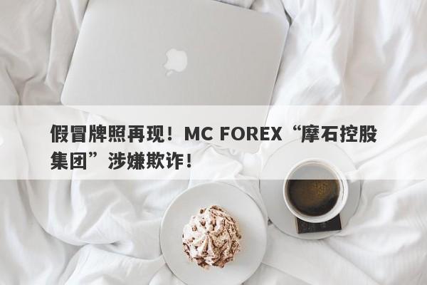 假冒牌照再现！MC FOREX“摩石控股集团”涉嫌欺诈！-第1张图片-要懂汇