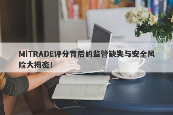 MiTRADE评分背后的监管缺失与安全风险大揭密！-第1张图片-要懂汇