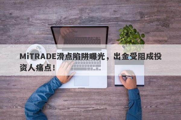 MiTRADE滑点陷阱曝光，出金受阻成投资人痛点！-第1张图片-要懂汇