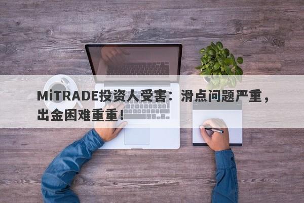 MiTRADE投资人受害：滑点问题严重，出金困难重重！-第1张图片-要懂汇