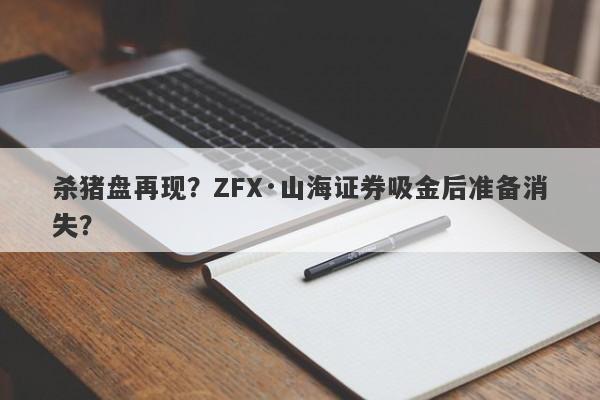 杀猪盘再现？ZFX·山海证券吸金后准备消失？-第1张图片-要懂汇