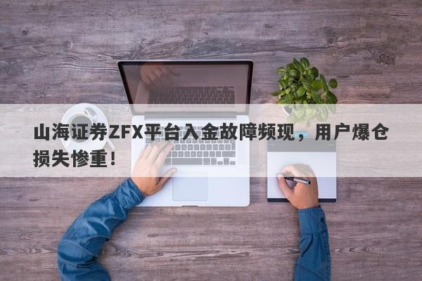 山海证券ZFX平台入金故障频现，用户爆仓损失惨重！-第1张图片-要懂汇