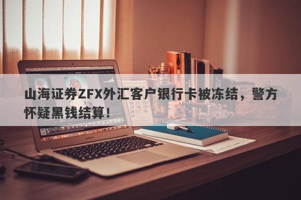 山海证券ZFX外汇客户银行卡被冻结，警方怀疑黑钱结算！-第1张图片-要懂汇